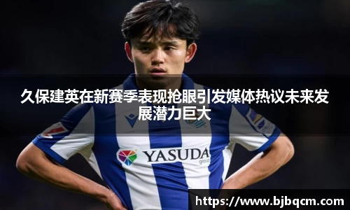 久保建英在新赛季表现抢眼引发媒体热议未来发展潜力巨大