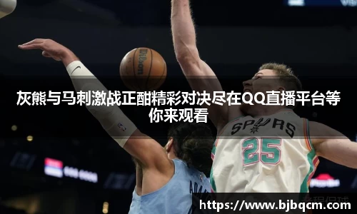 灰熊与马刺激战正酣精彩对决尽在QQ直播平台等你来观看