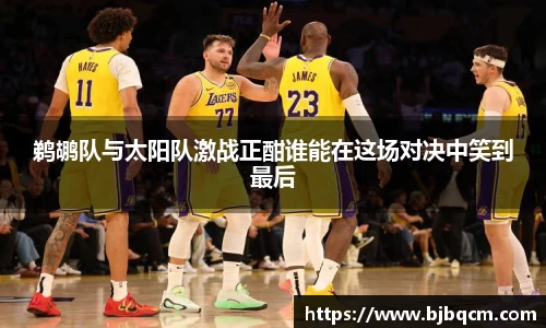 鹈鹕队与太阳队激战正酣谁能在这场对决中笑到最后